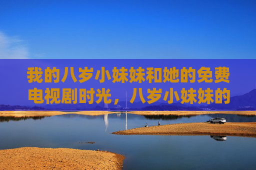 我的八岁小妹妹和她的免费电视剧时光，八岁小妹妹的免费电视剧时光