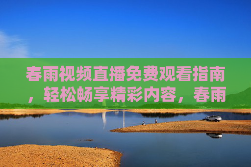 春雨视频直播免费观看指南，轻松畅享精彩内容，春雨视频直播免费观看指南