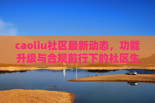caoliu社区最新动态，功能升级与合规前行下的社区生态观察，caoliu社区动态，功能升级与合规下的生态观察