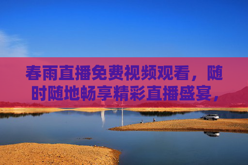 春雨直播免费视频观看，随时随地畅享精彩直播盛宴，春雨直播免费随时随地，畅享精彩直播盛宴