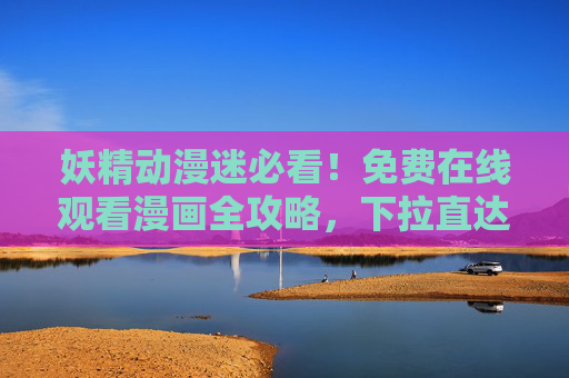 妖精动漫迷必看！免费在线观看漫画全攻略，下拉直达热门内容，妖精动漫迷必看，免费在线漫画观看全攻略，热门内容直达