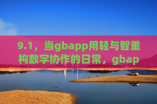 9.1，当gbapp用轻与智重构数字协作的日常，gbapp以轻与智重构数字协作日常