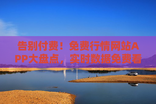 告别付费！免费行情网站APP大盘点，实时数据免费看，告别付费！免费行情APP大盘点，实时数据免费看