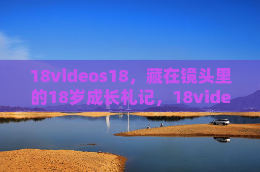 18videos18，藏在镜头里的18岁成长札记，18videos18，镜头里的18岁成长札记