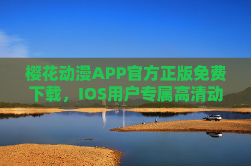 樱花动漫APP官方正版免费下载，IOS用户专属高清动漫追番指南，樱花动漫APP官方正版免费下载，IOS用户高清动漫追番指南