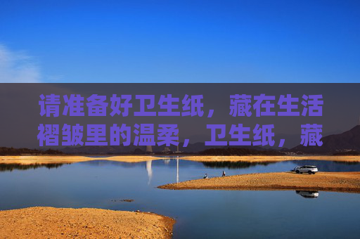 请准备好卫生纸，藏在生活褶皱里的温柔，卫生纸，藏生活褶皱里的温柔