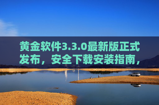 黄金软件3.3.0最新版正式发布，安全下载安装指南，功能全面升级，黄金软件3.3.0最新版正式发布，安全下载安装指南与功能全面升级