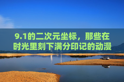 9.1的二次元坐标，那些在时光里刻下满分印记的动漫，1分二次元坐标，时光里的满分动漫印记