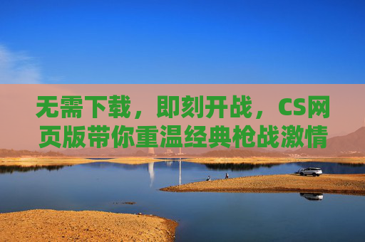 无需下载，即刻开战，CS网页版带你重温经典枪战激情，无需下载，即刻开战！CS网页版重温经典枪战激情