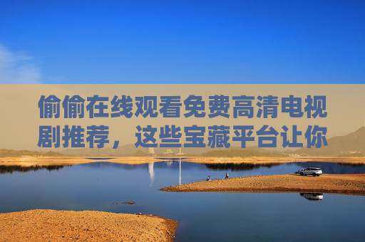 偷偷在线观看免费高清电视剧推荐，这些宝藏平台让你追剧不花钱，高清画质随时看！免费高清电视剧宝藏平台，追剧不花钱随时看