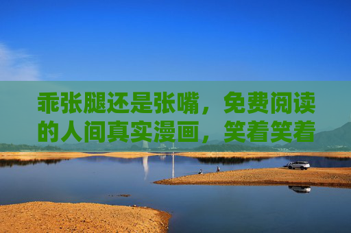 乖张腿还是张嘴，免费阅读的人间真实漫画，笑着笑着就破防了，乖张腿还是张嘴，笑着破防的人间真实漫画