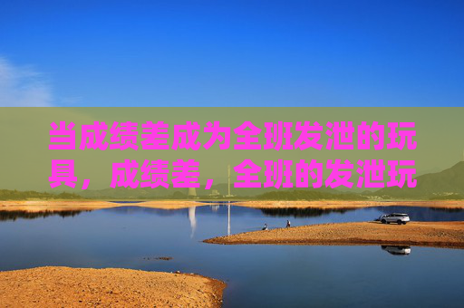 当成绩差成为全班发泄的玩具，成绩差，全班的发泄玩具