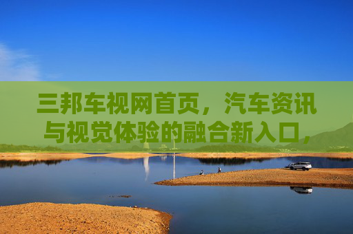 三邦车视网首页，汽车资讯与视觉体验的融合新入口，三邦车视网，汽车资讯与视觉体验的融合新入口