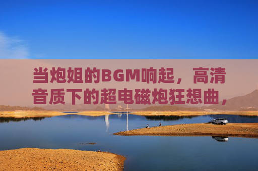 当炮姐的BGM响起，高清音质下的超电磁炮狂想曲，炮姐超电磁炮狂想曲BGM响起