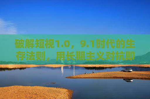 破解短视1.0，9.1时代的生存法则，用长期主义对抗即时陷阱，1时代，用长期主义破解短视生存法则
