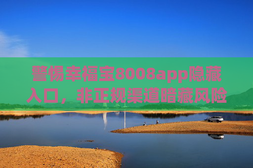 警惕幸福宝8008app隐藏入口，非正规渠道暗藏风险，安全下载才是正道，警惕幸福宝8008app隐藏入口，非正规渠道暗藏风险，安全下载才是正道