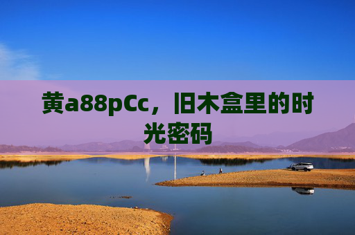 黄a88pCc，旧木盒里的时光密码
