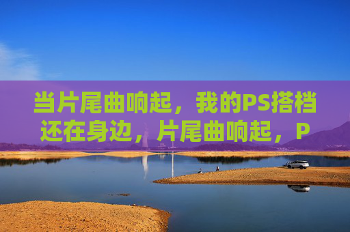当片尾曲响起，我的PS搭档还在身边，片尾曲响起，PS搭档仍在侧