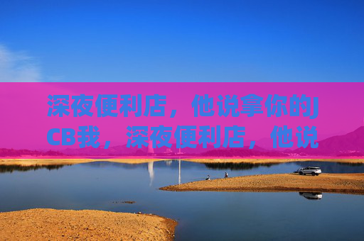 深夜便利店，他说拿你的JCB我，深夜便利店，他说拿你的JCB