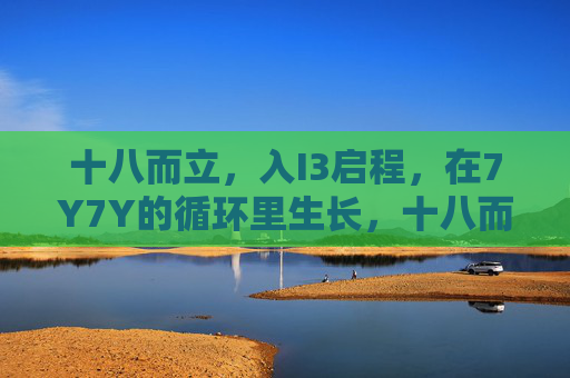 十八而立，入I3启程，在7Y7Y的循环里生长，十八而立，循生长启程