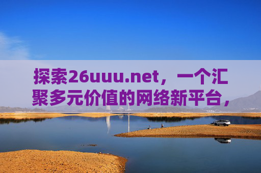 探索26uuu.net，一个汇聚多元价值的网络新平台，探索26uuu.net，汇聚多元价值的网络新平台