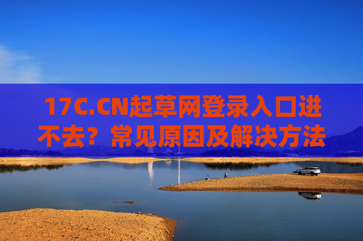 17C.CN起草网登录入口进不去？常见原因及解决方法详解，17C.CN起草网登录入口进不去？常见原因及解决方法详解