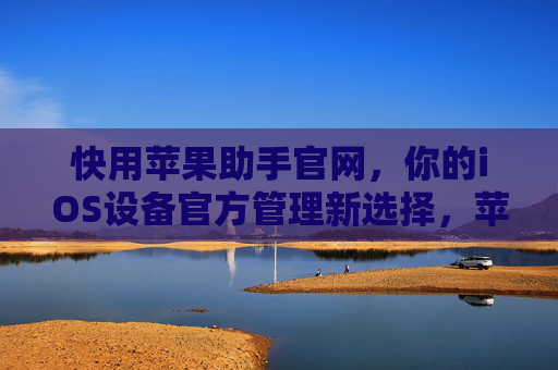 快用苹果助手官网，你的iOS设备官方管理新选择，苹果助手官网，iOS设备官方管理新选择