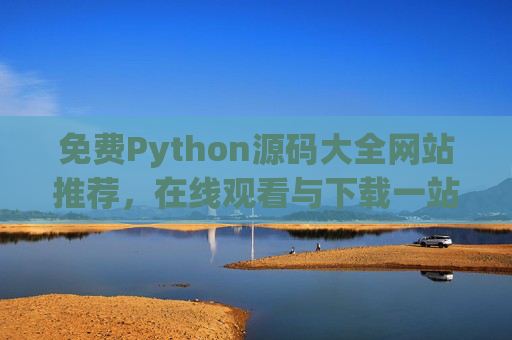 免费Python源码大全网站推荐，在线观看与下载一站式资源，免费Python源码网站推荐，在线观看与下载一站式资源
