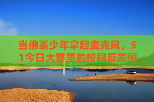 当佛系少年拿起麦克风，51今日大赛里的校园反差图鉴，佛系少年拿麦，51今日大赛校园反差图鉴