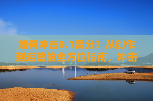 如何冲击9.1高分？从创作到运营的全方位指南，冲击9.1高分，创作到运营全方位指南
