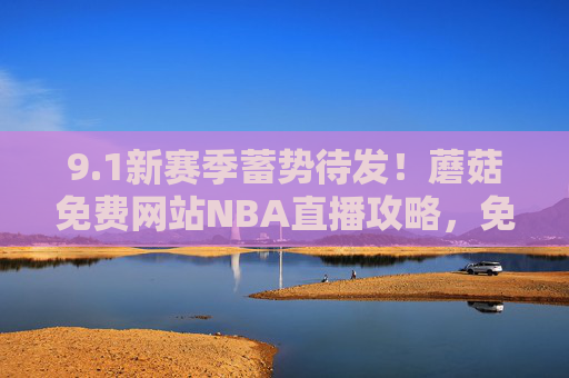 9.1新赛季蓄势待发！蘑菇免费网站NBA直播攻略，免费看球不迷路，1新赛季NBA直播攻略，蘑菇免费网站免费看球不迷路