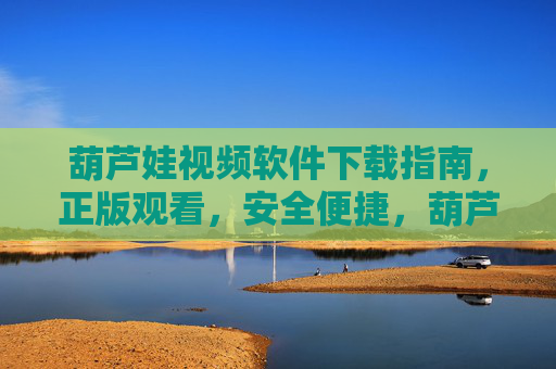 葫芦娃视频软件下载指南，正版观看，安全便捷，葫芦娃视频软件下载指南，正版安全便捷观看