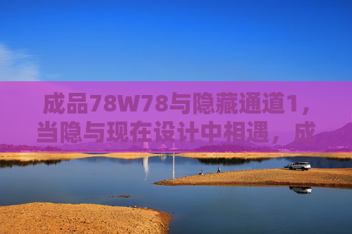 成品78W78与隐藏通道1，当隐与现在设计中相遇，成品78W78与隐藏通道1，隐与现的设计相遇