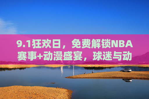 9.1狂欢日，免费解锁NBA赛事+动漫盛宴，球迷与动漫迷的在线全攻略，1狂欢日，免费解锁NBA赛事+动漫盛宴，球迷与动漫迷在线全攻略
