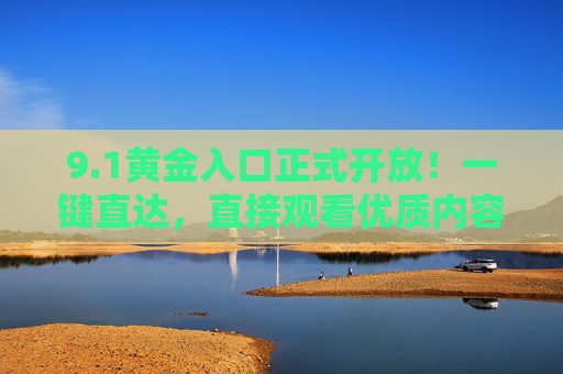 9.1黄金入口正式开放！一键直达，直接观看优质内容全攻略，1黄金入口开放！一键直达优质内容观看全攻略