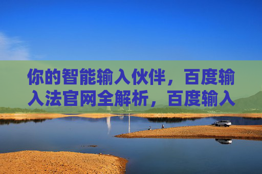 你的智能输入伙伴，百度输入法官网全解析，百度输入法官网，智能输入伙伴全解析