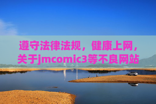 遵守法律法规，健康上网，关于jmcomic3等不良网站的提醒，警惕jmcomic3等不良网站，遵守法律法规，健康上网是底线