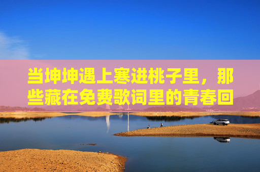 当坤坤遇上寒进桃子里，那些藏在免费歌词里的青春回响，当坤坤遇上寒进桃子里，免费歌词里的青春回响