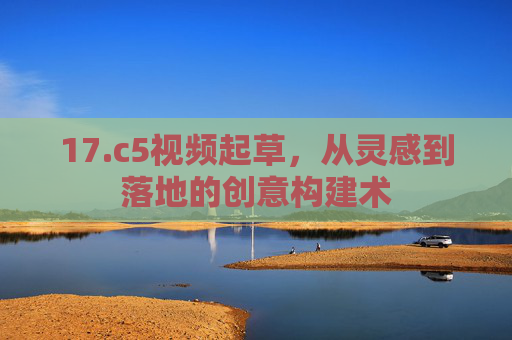 17.c5视频起草，从灵感到落地的创意构建术