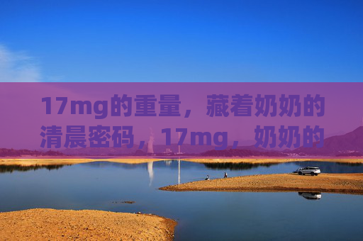 17mg的重量，藏着奶奶的清晨密码，17mg，奶奶的清晨密码