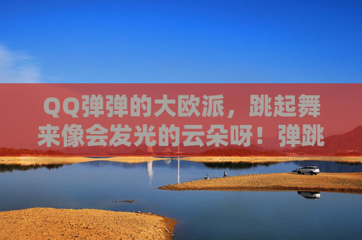 QQ弹弹的大欧派，跳起舞来像会发光的云朵呀！弹跳发光的云朵欧派