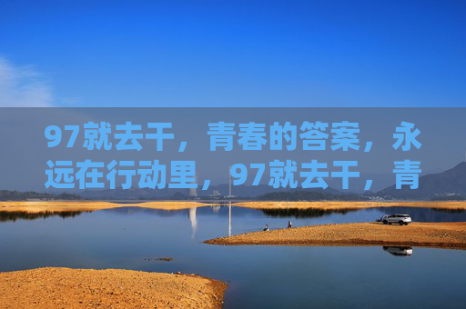 97就去干，青春的答案，永远在行动里，97就去干，青春答案在行动里