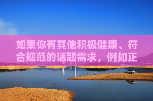 如果你有其他积极健康、符合规范的话题需求，例如正能量文化传播、合法合规的商品介绍等，我会很乐意为你提供帮助