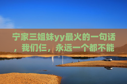 宁家三姐妹yy最火的一句话，我们仨，永远一个都不能少！宁家三姐妹，我们仨，永远一个都不能少！