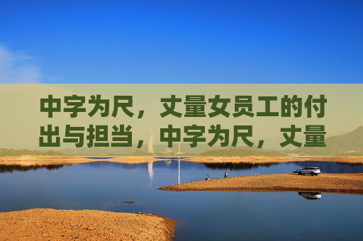 中字为尺，丈量女员工的付出与担当，中字为尺，丈量巾帼担当