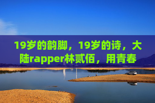 19岁的韵脚，19岁的诗，大陆rapper林贰佰，用青春唱碎生活的糖衣，19岁的韵脚，林贰佰以青春唱碎生活糖衣