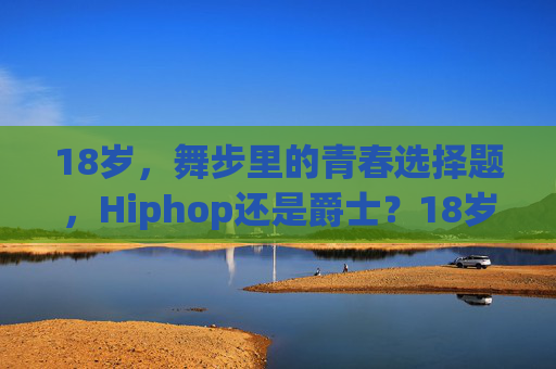 18岁，舞步里的青春选择题，Hiphop还是爵士？18岁青春，舞步里的Hiphop与爵士选择题