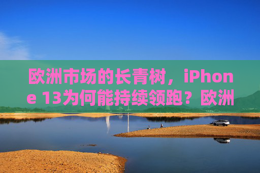 欧洲市场的长青树，iPhone 13为何能持续领跑？欧洲市场长青树，iPhone 13持续领跑之谜