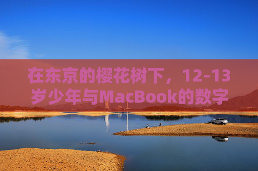 在东京的樱花树下，12-13岁少年与MacBook的数字成长记，东京樱花树下，少年与MacBook的数字成长记