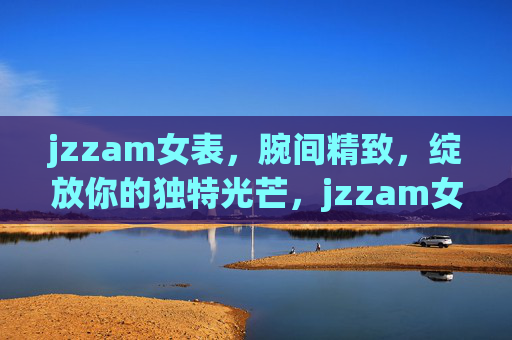 jzzam女表，腕间精致，绽放你的独特光芒，jzzam女表，腕间精致，绽放独特光芒
